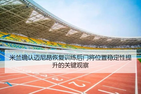 米兰确认迈尼昂恢复训练后门将位置稳定性提升的关键观察